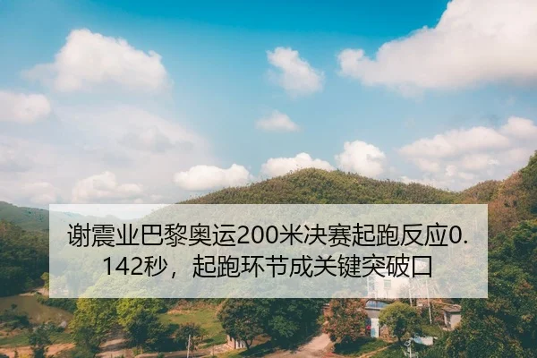 谢震业巴黎奥运200米决赛起跑反应0.142秒，起跑环节成关键突破口