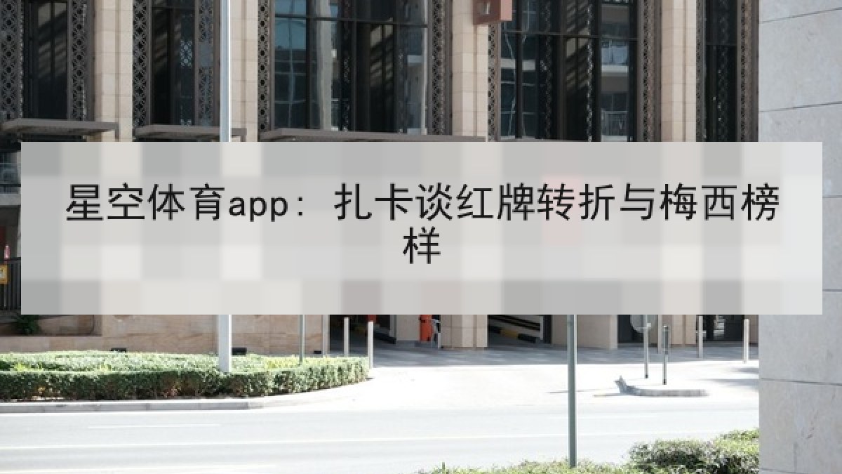 星空体育app: 扎卡谈红牌转折与梅西榜样