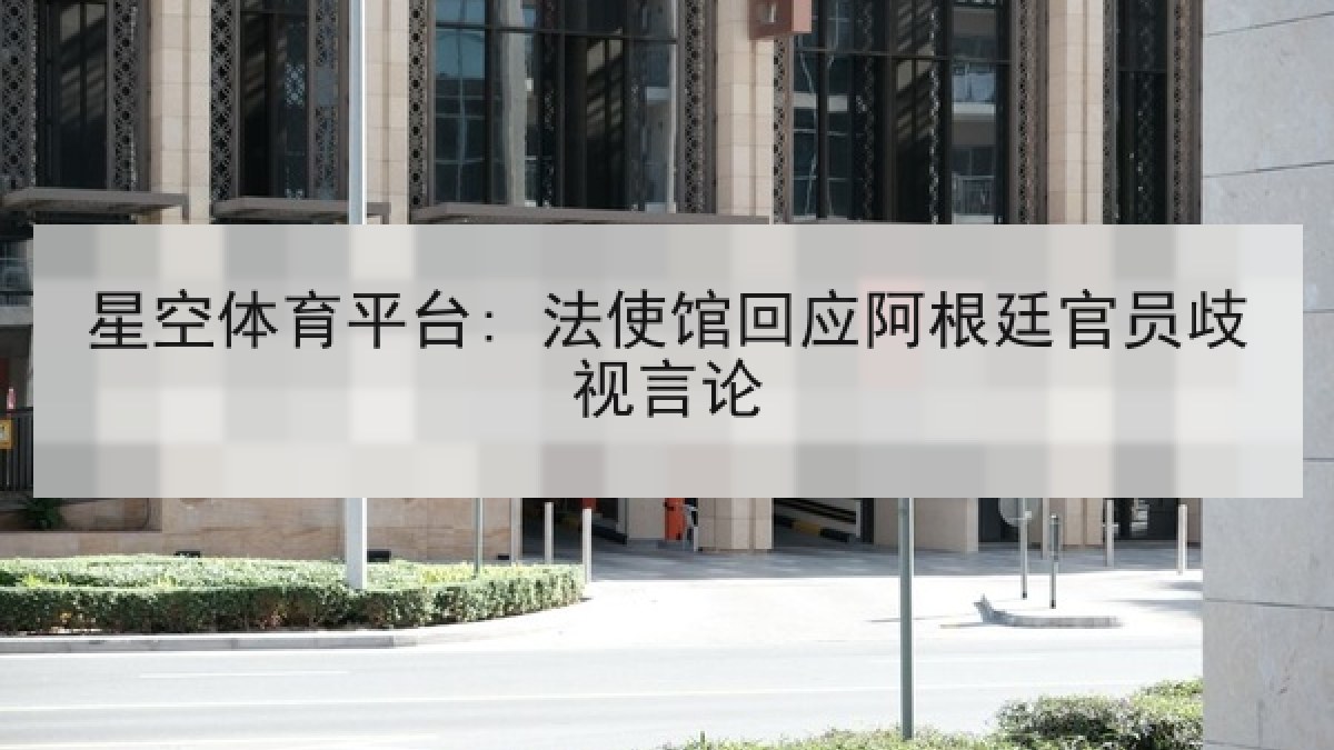 星空体育平台: 法使馆回应阿根廷官员歧视言论 星空体育平台: 法使馆回应阿根廷官员歧视言论