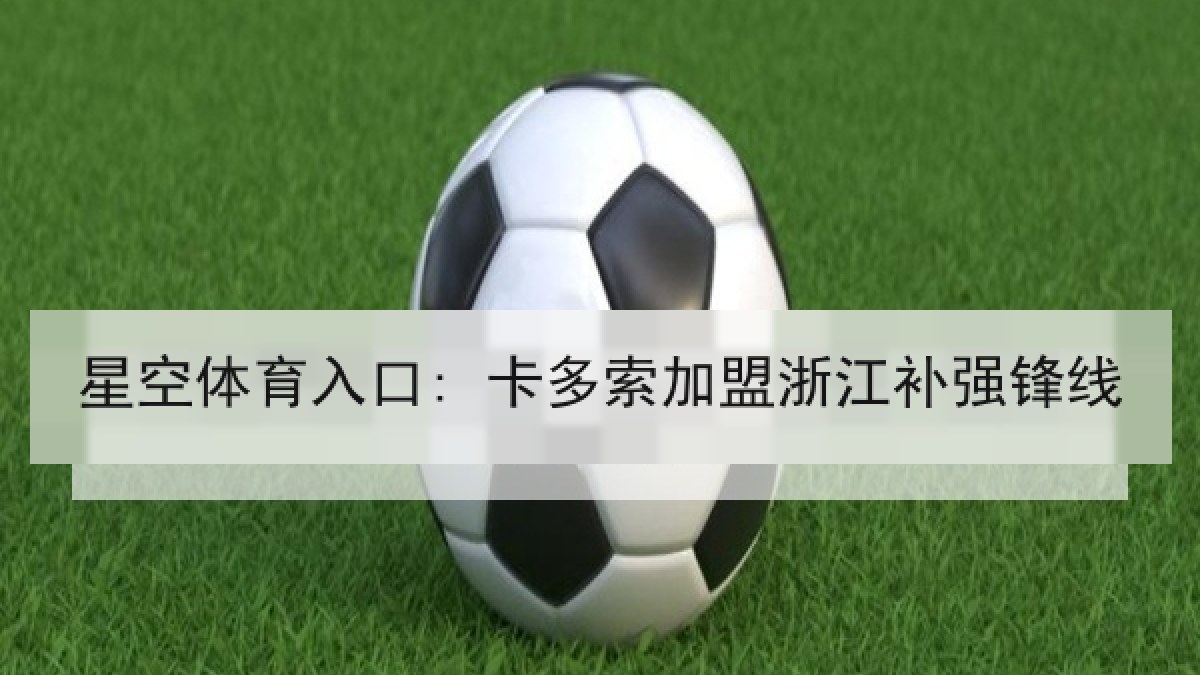 星空体育入口: 卡多索加盟浙江补强锋线 星空体育入口: 卡多索加盟浙江补强锋线
