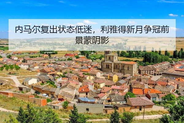 内马尔复出状态低迷，利雅得新月争冠前景蒙阴影