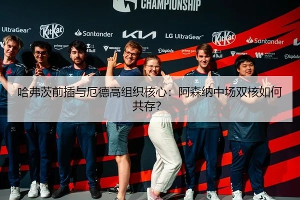哈弗茨前插与厄德高组织核心：阿森纳中场双核如何共存？