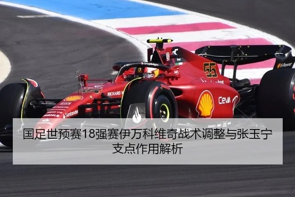 国足世预赛18强赛伊万科维奇战术调整与张玉宁支点作用解析