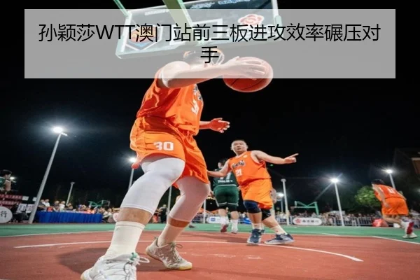 孙颖莎WTT澳门站前三板进攻效率碾压对手