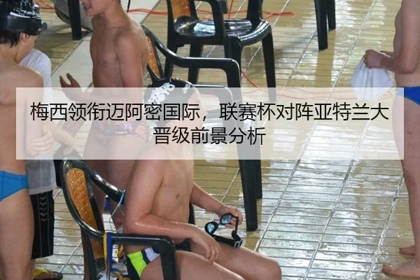 梅西领衔迈阿密国际，联赛杯对阵亚特兰大晋级前景分析