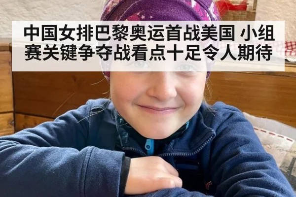 中国女排巴黎奥运首战美国 小组赛关键争夺战看点十足令人期待