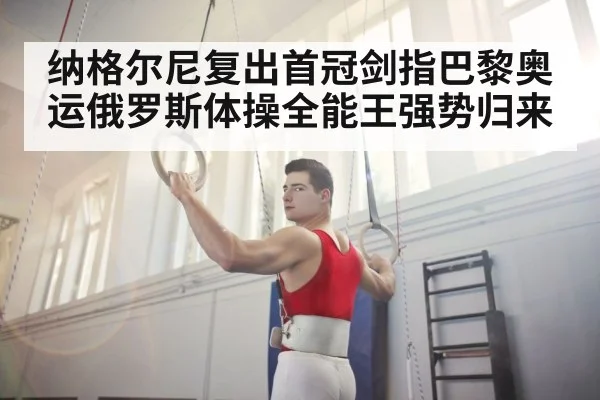 纳格尔尼复出首冠剑指巴黎奥运俄罗斯体操全能王强势归来
