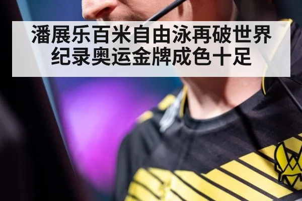 潘展乐百米自由泳再破世界纪录奥运金牌成色十足