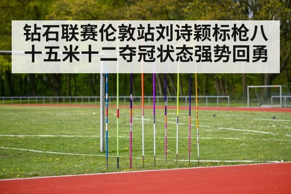 钻石联赛伦敦站刘诗颖标枪八十五米十二夺冠状态强势回勇