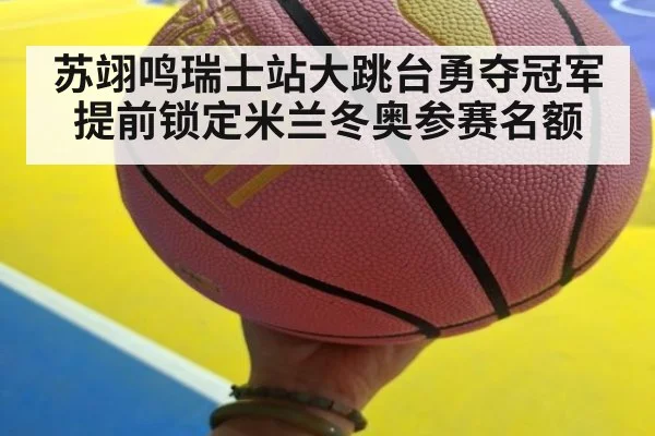 苏翊鸣瑞士站大跳台勇夺冠军提前锁定米兰冬奥参赛名额