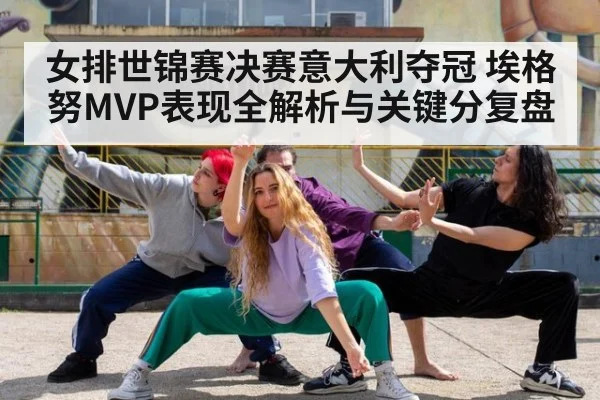 女排世锦赛决赛意大利夺冠 埃格努MVP表现全解析与关键分复盘